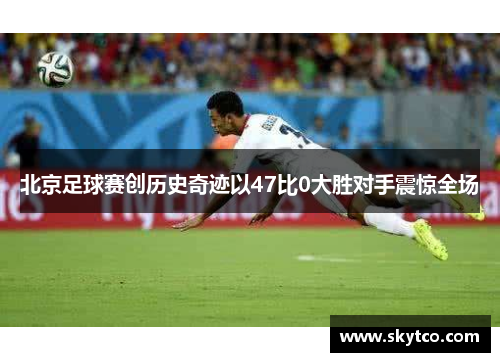 北京足球赛创历史奇迹以47比0大胜对手震惊全场